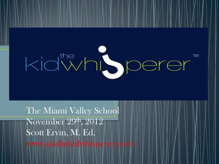 The Miami Valley School November 29 th, 2012 Scott Ervin, M. Ed. www.askthekidwhisperer.com.