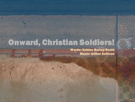 Onward, Christian Soldiers! Words: Sabine Baring-Gould Music: Arthur Sullivan.