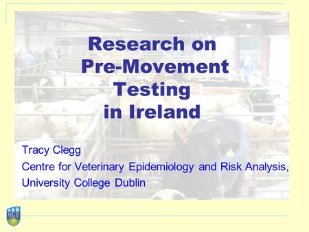 Research on Pre-Movement Testing in Ireland Tracy Clegg Centre for Veterinary Epidemiology and Risk Analysis, University College Dublin.