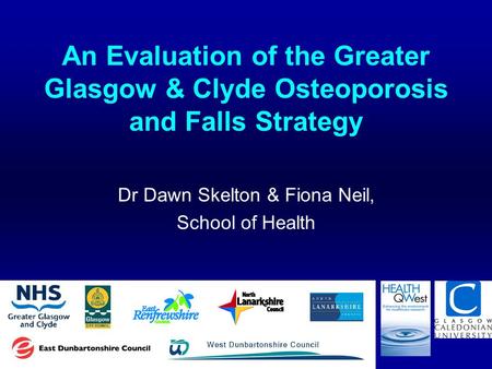 An Evaluation of the Greater Glasgow & Clyde Osteoporosis and Falls Strategy Dr Dawn Skelton & Fiona Neil, School of Health.