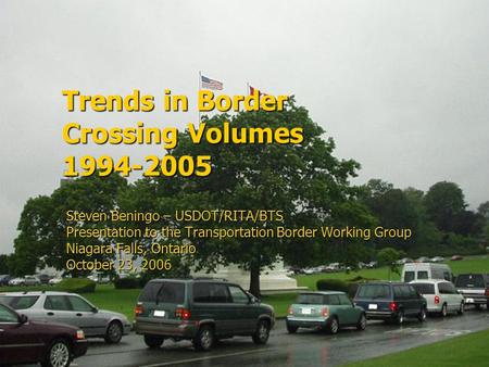 Trends in Border Crossing Volumes 1994-2005 Steven Beningo – USDOT/RITA/BTS Presentation to the Transportation Border Working Group Niagara Falls, Ontario.