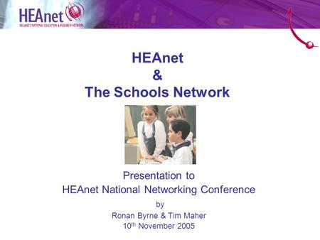 HEAnet & The Schools Network Presentation to HEAnet National Networking Conference by Ronan Byrne & Tim Maher 10 th November 2005.
