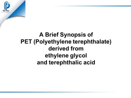 A Brief Synopsis of PET (Polyethylene terephthalate) derived from ethylene glycol and terephthalic acid.