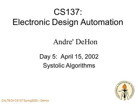 CALTECH CS137 Spring2002 -- DeHon CS137: Electronic Design Automation Day 5: April 15, 2002 Systolic Algorithms Andre' DeHon.