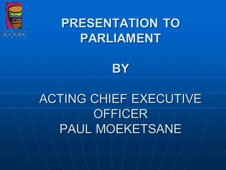 PRESENTATION TO PARLIAMENT BY ACTING CHIEF EXECUTIVE OFFICER PAUL MOEKETSANE.