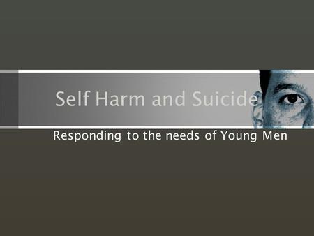 Self Harm and Suicide Responding to the needs of Young Men.