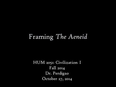 Framing The Aeneid HUM 2051: Civilization I Fall 2014 Dr. Perdigao October 27, 2014.