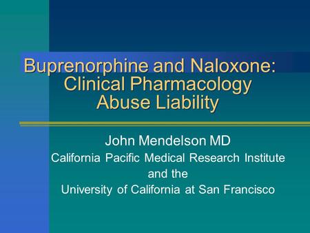 Buprenorphine and Naloxone: Clinical Pharmacology Abuse Liability John Mendelson MD California Pacific Medical Research Institute and the University of.