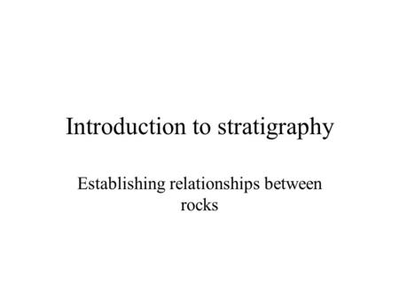 Introduction to stratigraphy Establishing relationships between rocks.