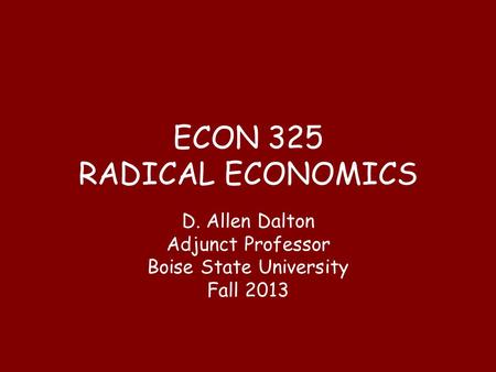 ECON 325 RADICAL ECONOMICS D. Allen Dalton Adjunct Professor Boise State University Fall 2013.