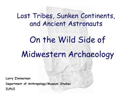 Lost Tribes, Sunken Continents, and Ancient Astronauts On the Wild Side of Midwestern Archaeology Larry Zimmerman Department of Anthropology/Museum Studies.