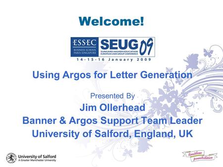 Welcome! Using Argos for Letter Generation Presented By Jim Ollerhead Banner & Argos Support Team Leader University of Salford, England, UK.