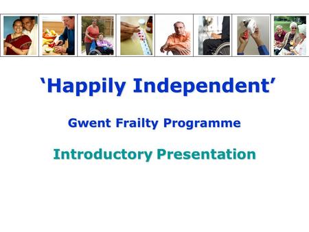 ‘Happily Independent’ ‘Happily Independent’ Gwent Frailty Programme Introductory Presentation.