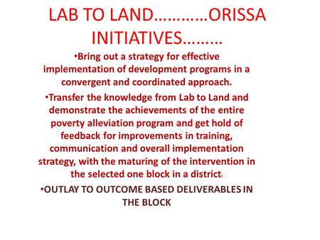 LAB TO LAND…………ORISSA INITIATIVES……… Bring out a strategy for effective implementation of development programs in a convergent and coordinated approach.