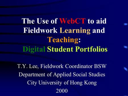 The Use of WebCT to aid Fieldwork Learning and Teaching: Digital Student Portfolios T.Y. Lee, Fieldwork Coordinator BSW Department of Applied Social Studies.