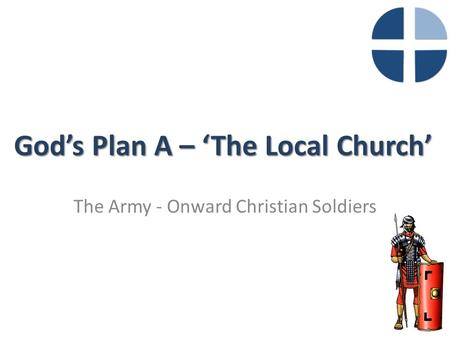 God’s Plan A – ‘The Local Church’ The Army - Onward Christian Soldiers.