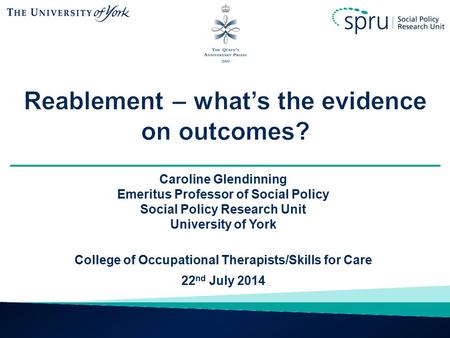 Caroline Glendinning Emeritus Professor of Social Policy Social Policy Research Unit University of York College of Occupational Therapists/Skills for Care.