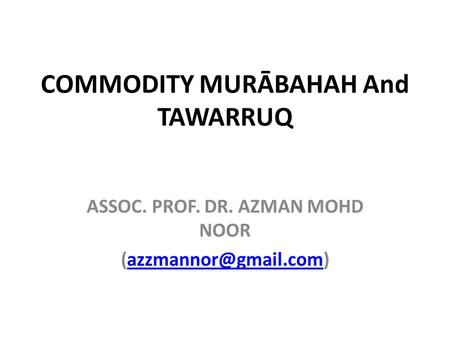 COMMODITY MURĀBAHAH And TAWARRUQ ASSOC. PROF. DR. AZMAN MOHD NOOR