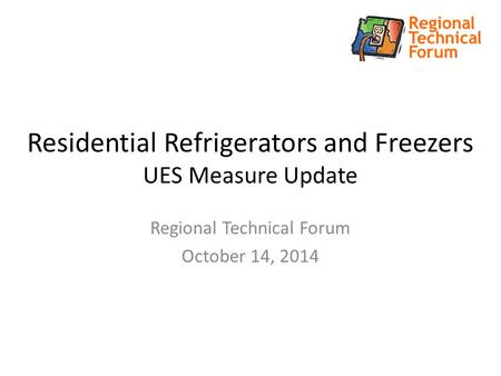 Residential Refrigerators and Freezers UES Measure Update Regional Technical Forum October 14, 2014.