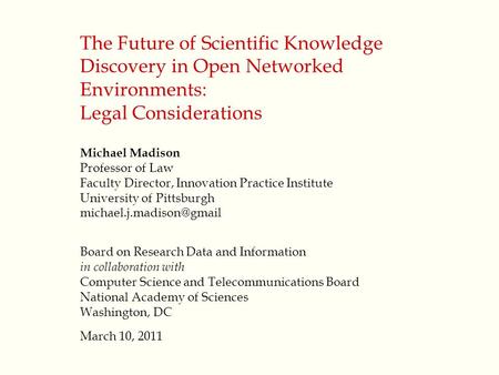 The Future of Scientific Knowledge Discovery in Open Networked Environments: Legal Considerations Michael Madison Professor of Law Faculty Director, Innovation.