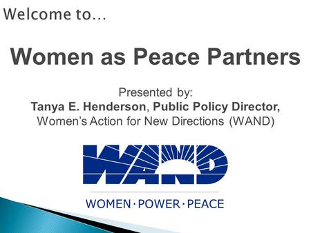 Women as Peace Partners Presented by: Tanya E. Henderson, Public Policy Director, Women’s Action for New Directions (WAND)
