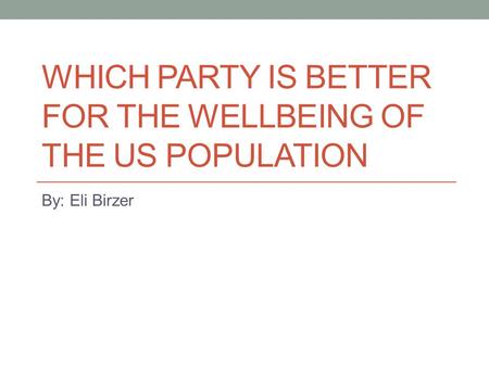WHICH PARTY IS BETTER FOR THE WELLBEING OF THE US POPULATION By: Eli Birzer.