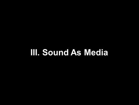 III. Sound As Media. 1.Gramophone, Phonograph, Telephone 2.Radio Culture 3.Film Sound.