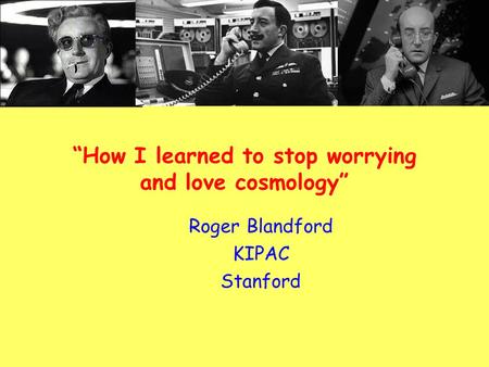 “How I learned to stop worrying and love cosmology” Roger Blandford KIPAC Stanford.