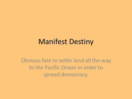 Manifest Destiny Obvious fate to settle land all the way to the Pacific Ocean in order to spread democracy.