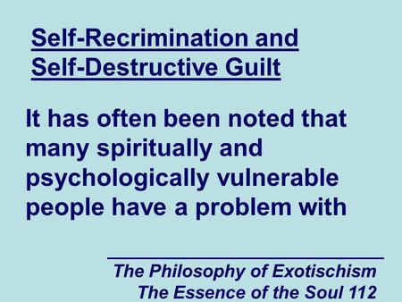 The Philosophy of Exotischism The Essence of the Soul 112 Self-Recrimination and Self-Destructive Guilt It has often been noted that many spiritually and.