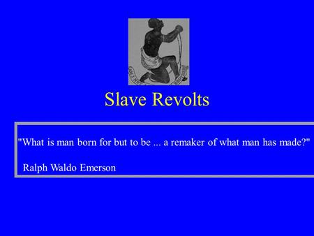 Slave Revolts Ralph Waldo Emerson What is man born for but to be... a remaker of what man has made?