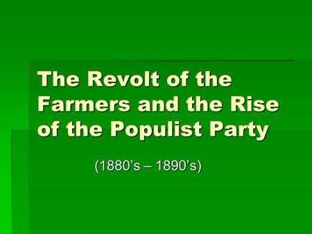 The Revolt of the Farmers and the Rise of the Populist Party (1880’s – 1890’s) (1880’s – 1890’s)