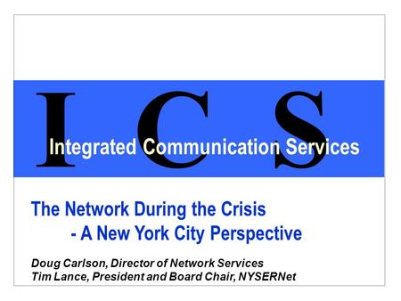 I C S Integrated Communication Services The Network During the Crisis - A New York City Perspective Doug Carlson, Director of Network Services Tim Lance,