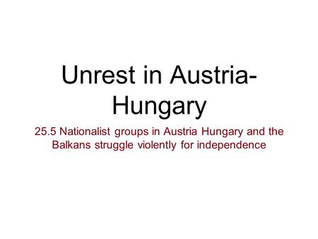 Unrest in Austria- Hungary 25.5 Nationalist groups in Austria Hungary and the Balkans struggle violently for independence.