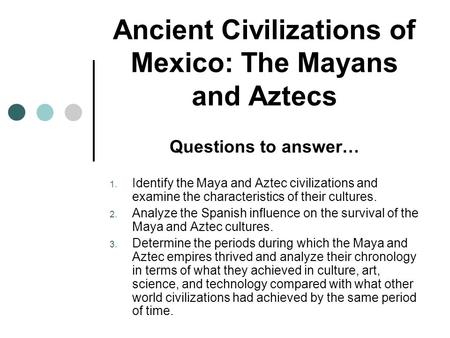 Ancient Civilizations of Mexico: The Mayans and Aztecs Questions to answer… 1. Identify the Maya and Aztec civilizations and examine the characteristics.