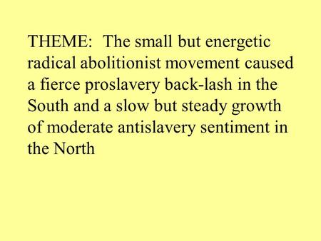 THEME: The small but energetic radical abolitionist movement caused a fierce proslavery back-lash in the South and a slow but steady growth of moderate.