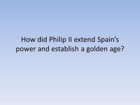How did Philip II extend Spain’s power and establish a golden age?