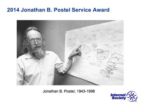 2014 Jonathan B. Postel Service Award. Jonathan B. Postel Service Award Past Honorees 1999 - Jon Postel (posthumously) 2000 - Scott Bradner 2001 - Daniel.