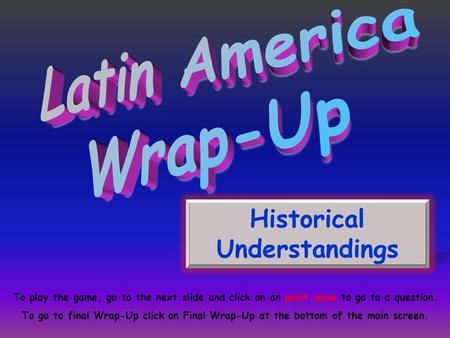 Historical Understandings To play the game, go to the next slide and click on an point value to go to a question. To go to final Wrap-Up click on Final.