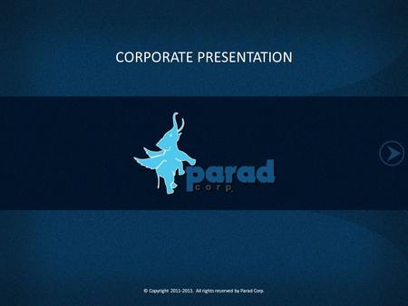 CORPORATE PRESENTATION © Copyright 2011-2013. All rights reserved by Parad Corp.
