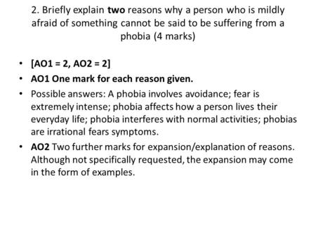 2. Briefly explain two reasons why a person who is mildly afraid of something cannot be said to be suffering from a phobia (4 marks) [AO1 = 2, AO2 = 2]