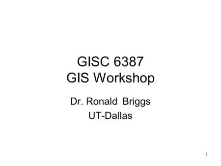 1 GISC 6387 GIS Workshop Dr. Ronald Briggs UT-Dallas.