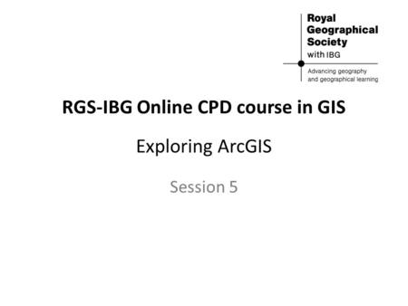 RGS-IBG Online CPD course in GIS Exploring ArcGIS Session 5.