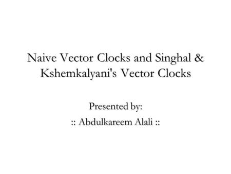 Naive Vector Clocks and Singhal & Kshemkalyani's Vector Clocks Presented by: :: Abdulkareem Alali ::