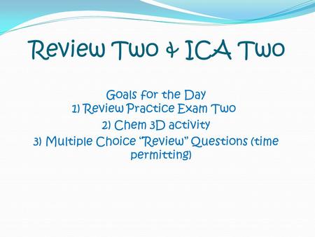 Review Two & ICA Two Goals for the Day 1) Review Practice Exam Two 2) Chem 3D activity 3) Multiple Choice “Review” Questions (time permitting)
