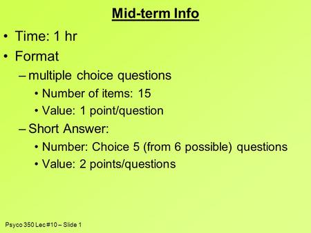 Psyco 350 Lec #10 – Slide 1 Mid-term Info Time: 1 hr Format –multiple choice questions Number of items: 15 Value: 1 point/question –Short Answer: Number: