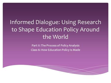Informed Dialogue: Using Research to Shape Education Policy Around the World Part II: The Process of Policy Analysis Class 6: How Education Policy Is Made.