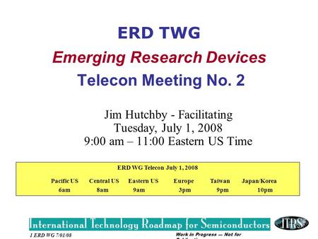 Work in Progress --- Not for Publication 1 ERD WG 7/01/08 ERD TWG Emerging Research Devices Telecon Meeting No. 2 Jim Hutchby - Facilitating Tuesday, July.