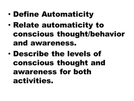 Define Automaticity Relate automaticity to conscious thought/behavior and awareness. Describe the levels of conscious thought and awareness for both activities.
