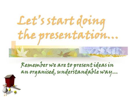 Let’s start doing the presentation… Remember we are to present ideas in an organised, understandable way…